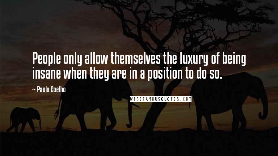 Paulo Coelho Quotes: People only allow themselves the luxury of being insane when they are in a position to do so.