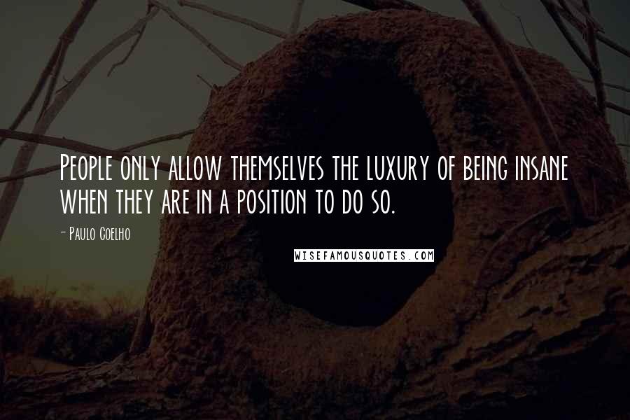 Paulo Coelho Quotes: People only allow themselves the luxury of being insane when they are in a position to do so.