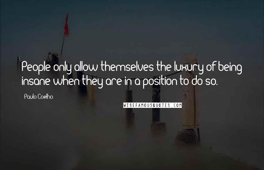 Paulo Coelho Quotes: People only allow themselves the luxury of being insane when they are in a position to do so.