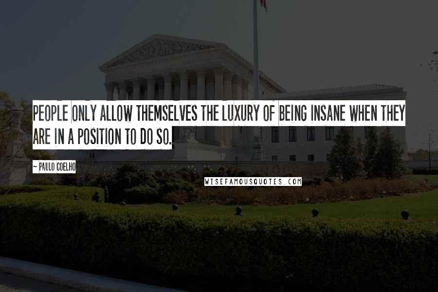 Paulo Coelho Quotes: People only allow themselves the luxury of being insane when they are in a position to do so.