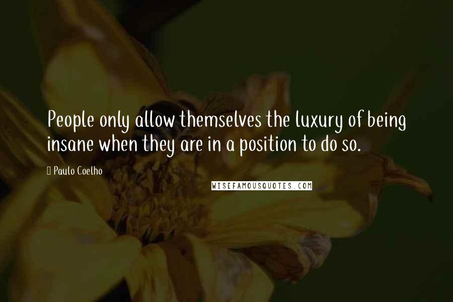 Paulo Coelho Quotes: People only allow themselves the luxury of being insane when they are in a position to do so.