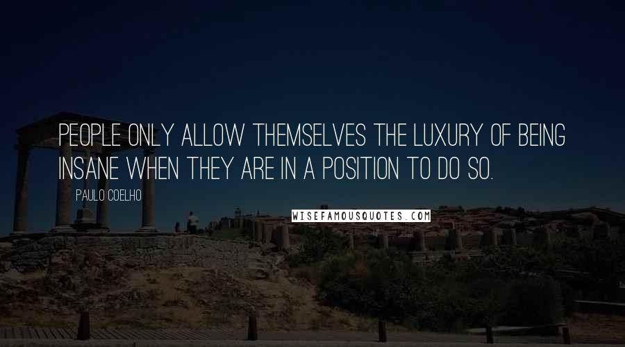 Paulo Coelho Quotes: People only allow themselves the luxury of being insane when they are in a position to do so.