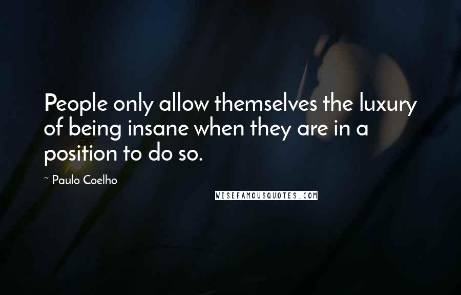 Paulo Coelho Quotes: People only allow themselves the luxury of being insane when they are in a position to do so.