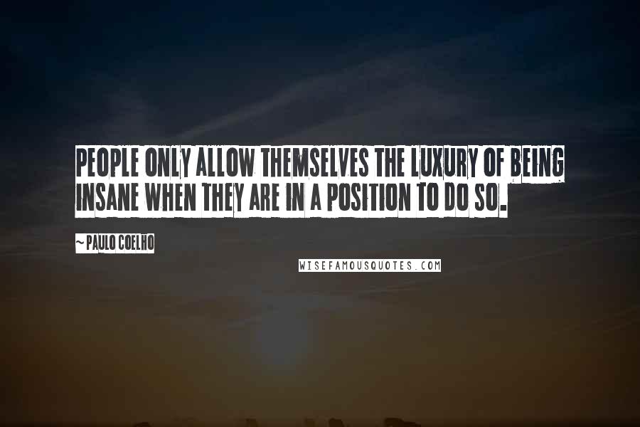 Paulo Coelho Quotes: People only allow themselves the luxury of being insane when they are in a position to do so.