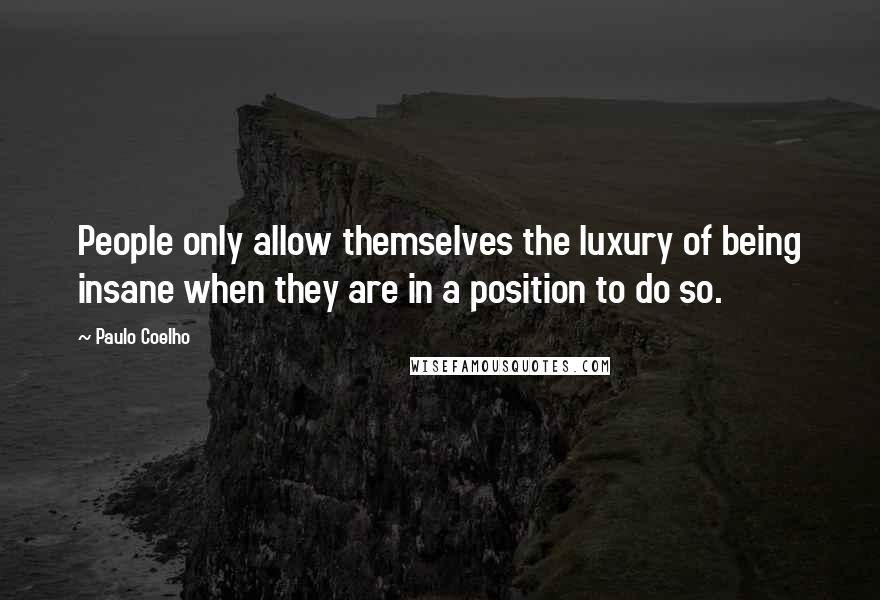 Paulo Coelho Quotes: People only allow themselves the luxury of being insane when they are in a position to do so.