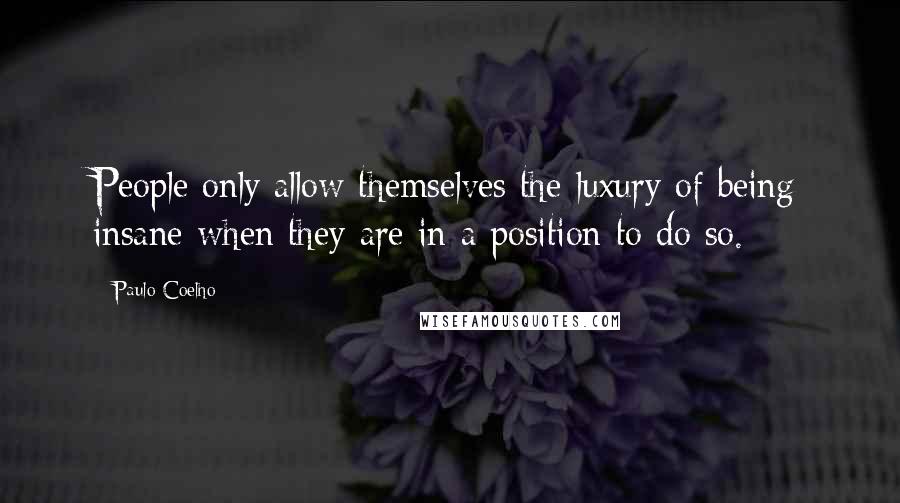 Paulo Coelho Quotes: People only allow themselves the luxury of being insane when they are in a position to do so.