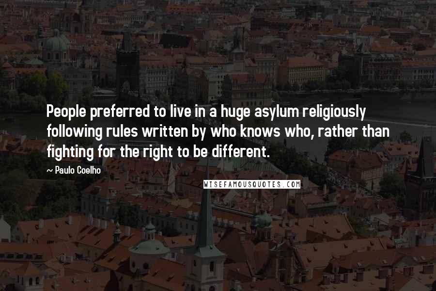 Paulo Coelho Quotes: People preferred to live in a huge asylum religiously following rules written by who knows who, rather than fighting for the right to be different.