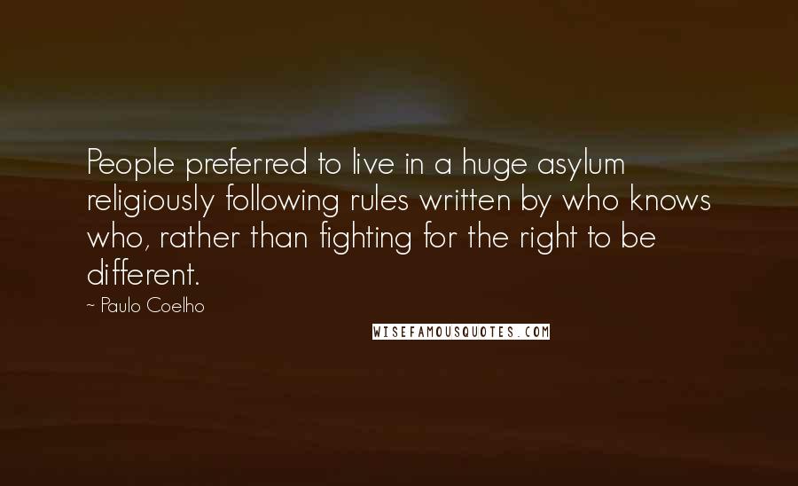 Paulo Coelho Quotes: People preferred to live in a huge asylum religiously following rules written by who knows who, rather than fighting for the right to be different.