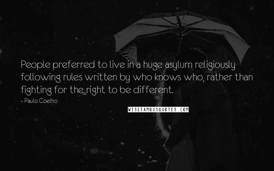 Paulo Coelho Quotes: People preferred to live in a huge asylum religiously following rules written by who knows who, rather than fighting for the right to be different.