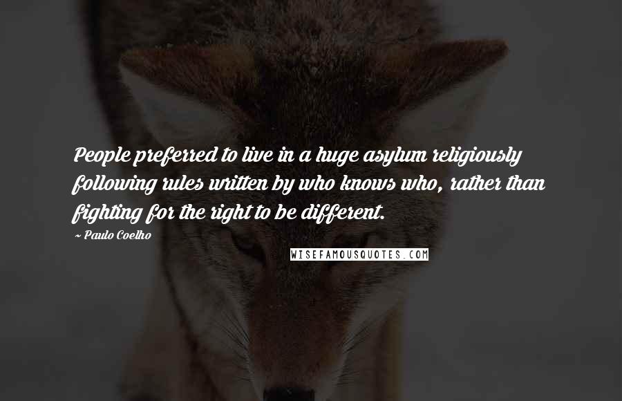 Paulo Coelho Quotes: People preferred to live in a huge asylum religiously following rules written by who knows who, rather than fighting for the right to be different.