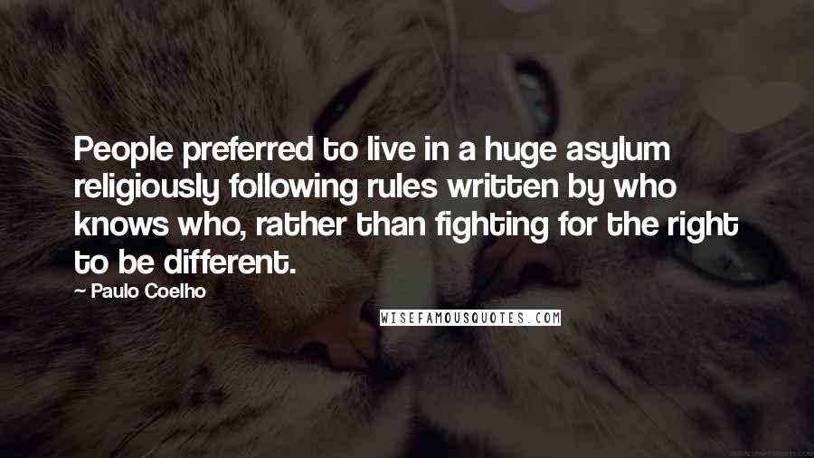 Paulo Coelho Quotes: People preferred to live in a huge asylum religiously following rules written by who knows who, rather than fighting for the right to be different.