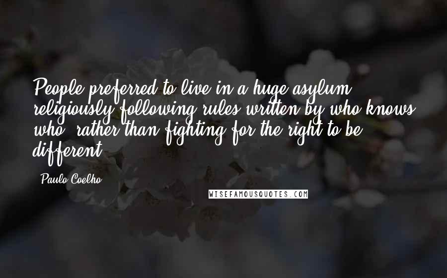 Paulo Coelho Quotes: People preferred to live in a huge asylum religiously following rules written by who knows who, rather than fighting for the right to be different.