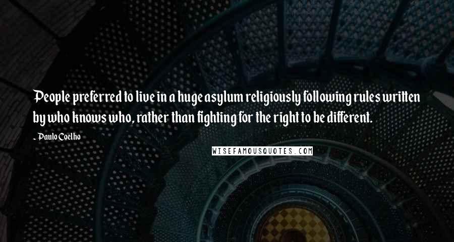 Paulo Coelho Quotes: People preferred to live in a huge asylum religiously following rules written by who knows who, rather than fighting for the right to be different.
