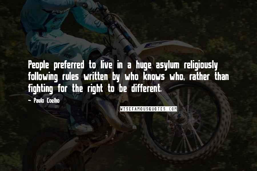 Paulo Coelho Quotes: People preferred to live in a huge asylum religiously following rules written by who knows who, rather than fighting for the right to be different.