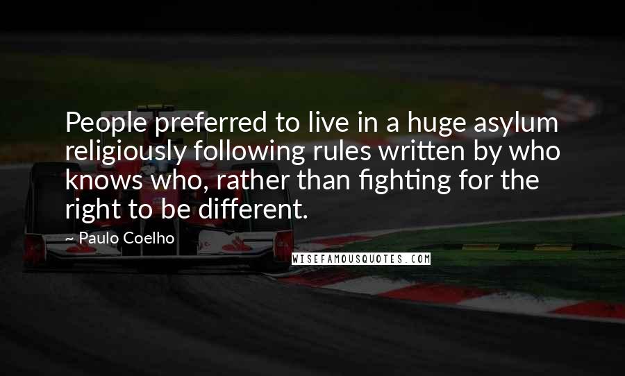 Paulo Coelho Quotes: People preferred to live in a huge asylum religiously following rules written by who knows who, rather than fighting for the right to be different.