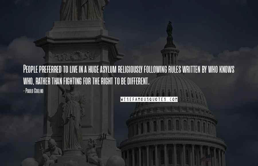 Paulo Coelho Quotes: People preferred to live in a huge asylum religiously following rules written by who knows who, rather than fighting for the right to be different.