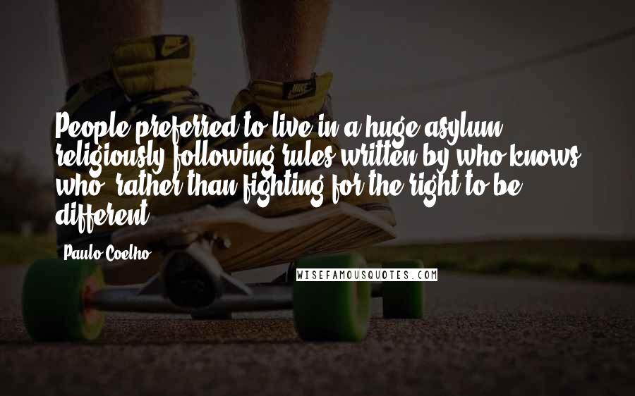 Paulo Coelho Quotes: People preferred to live in a huge asylum religiously following rules written by who knows who, rather than fighting for the right to be different.
