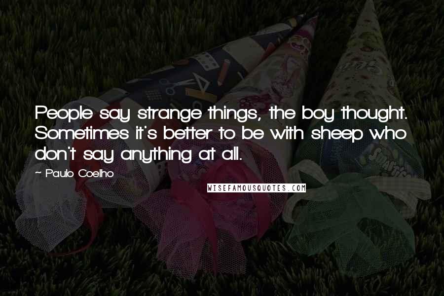 Paulo Coelho Quotes: People say strange things, the boy thought. Sometimes it's better to be with sheep who don't say anything at all.