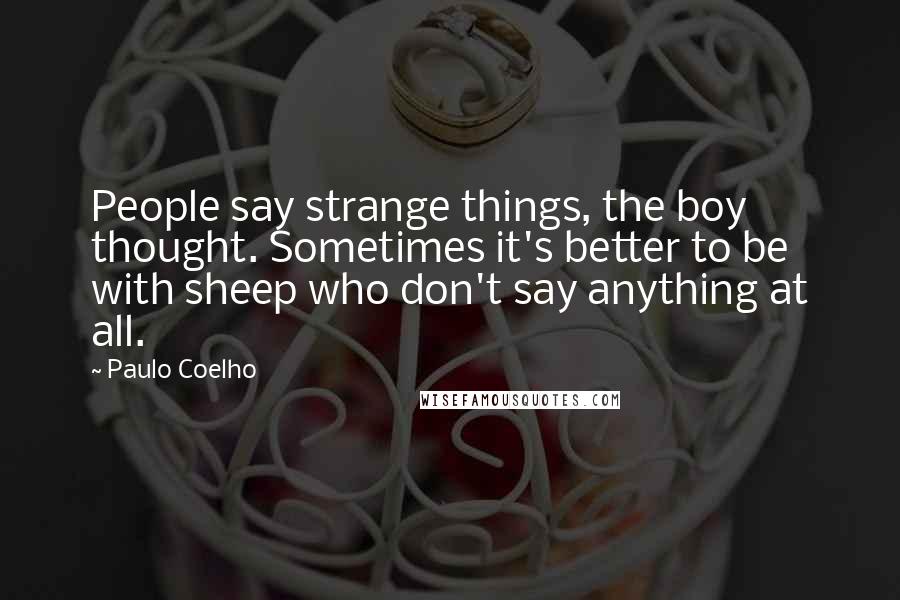 Paulo Coelho Quotes: People say strange things, the boy thought. Sometimes it's better to be with sheep who don't say anything at all.