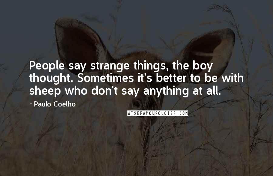 Paulo Coelho Quotes: People say strange things, the boy thought. Sometimes it's better to be with sheep who don't say anything at all.