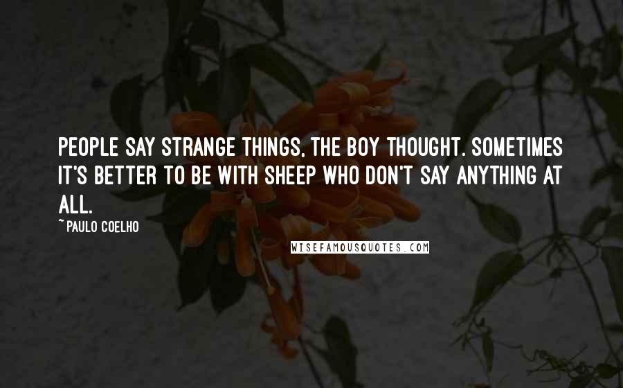 Paulo Coelho Quotes: People say strange things, the boy thought. Sometimes it's better to be with sheep who don't say anything at all.