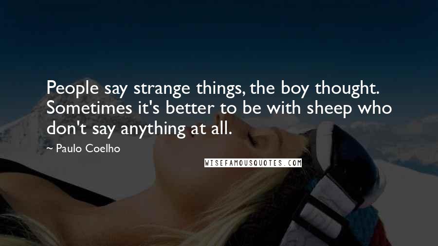 Paulo Coelho Quotes: People say strange things, the boy thought. Sometimes it's better to be with sheep who don't say anything at all.