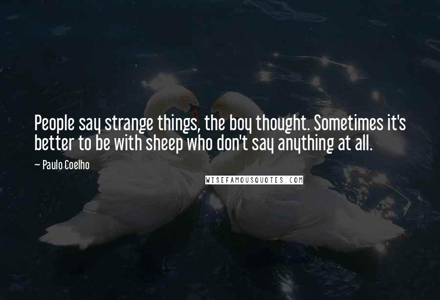 Paulo Coelho Quotes: People say strange things, the boy thought. Sometimes it's better to be with sheep who don't say anything at all.