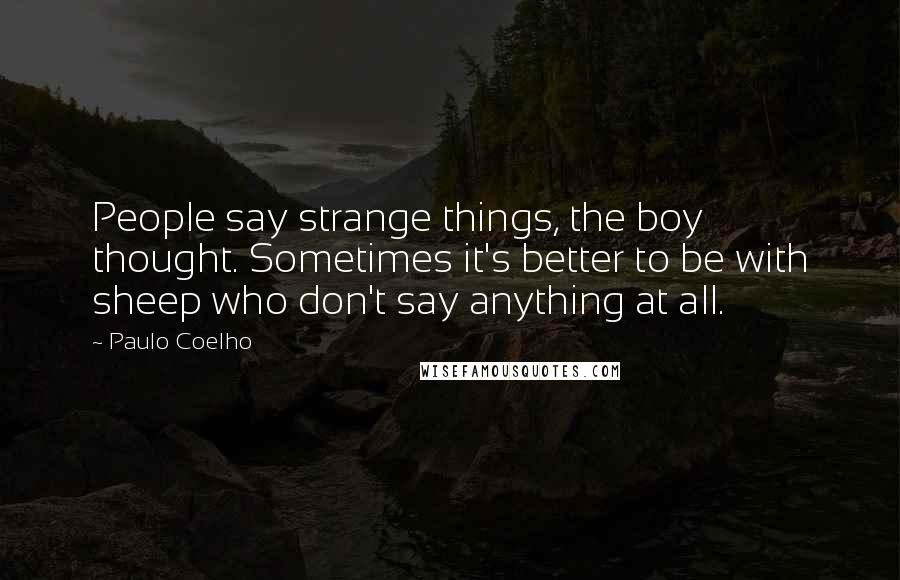 Paulo Coelho Quotes: People say strange things, the boy thought. Sometimes it's better to be with sheep who don't say anything at all.