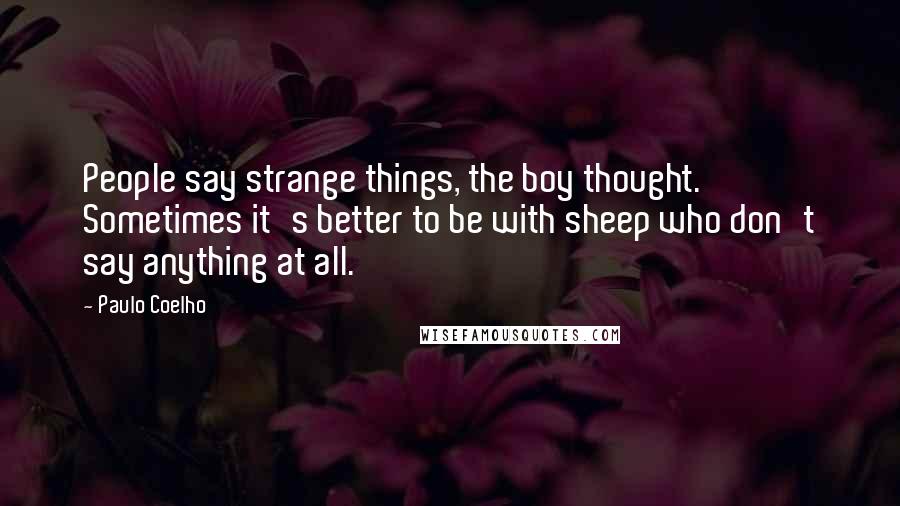 Paulo Coelho Quotes: People say strange things, the boy thought. Sometimes it's better to be with sheep who don't say anything at all.