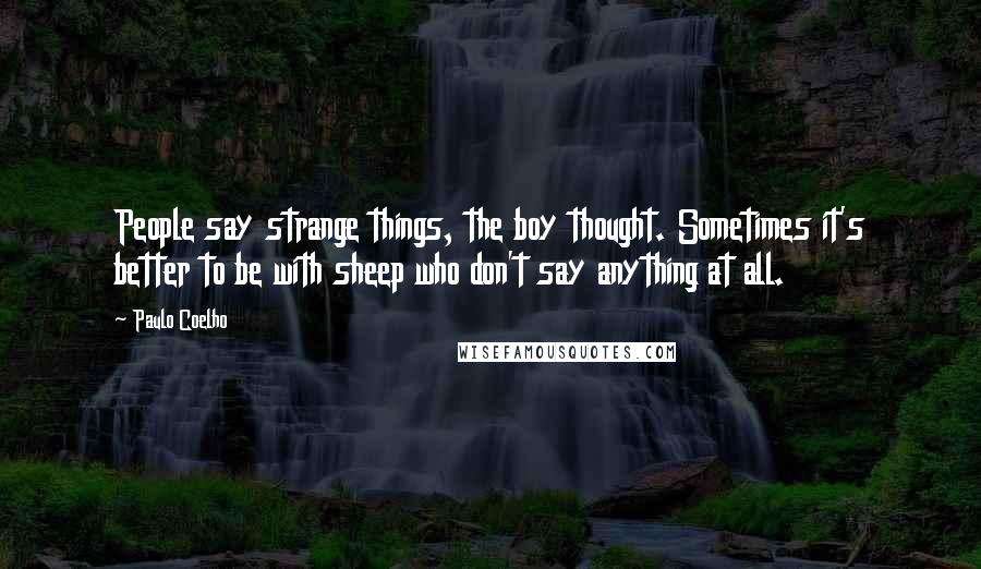 Paulo Coelho Quotes: People say strange things, the boy thought. Sometimes it's better to be with sheep who don't say anything at all.