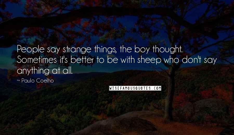 Paulo Coelho Quotes: People say strange things, the boy thought. Sometimes it's better to be with sheep who don't say anything at all.