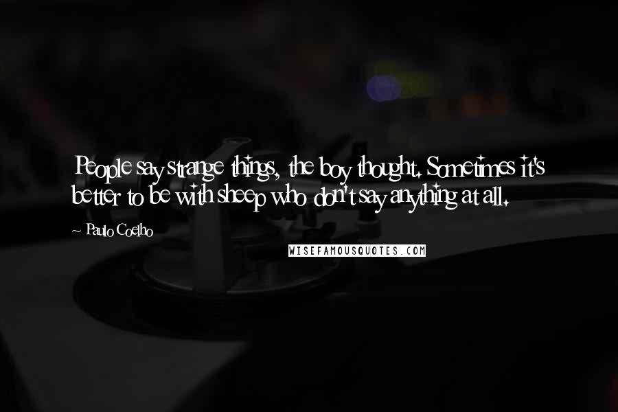 Paulo Coelho Quotes: People say strange things, the boy thought. Sometimes it's better to be with sheep who don't say anything at all.