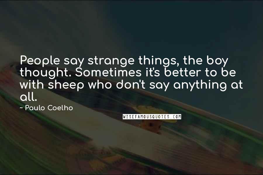 Paulo Coelho Quotes: People say strange things, the boy thought. Sometimes it's better to be with sheep who don't say anything at all.