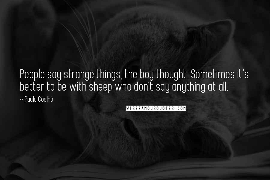 Paulo Coelho Quotes: People say strange things, the boy thought. Sometimes it's better to be with sheep who don't say anything at all.