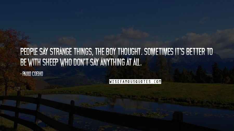 Paulo Coelho Quotes: People say strange things, the boy thought. Sometimes it's better to be with sheep who don't say anything at all.