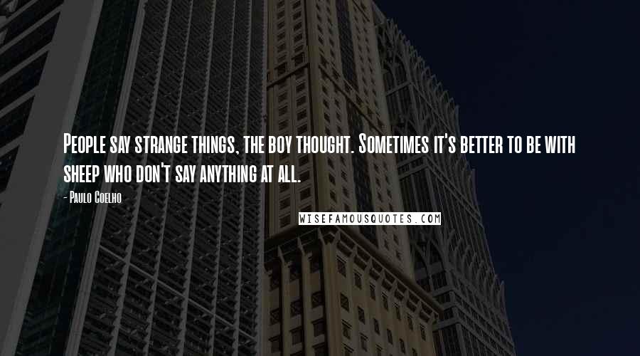 Paulo Coelho Quotes: People say strange things, the boy thought. Sometimes it's better to be with sheep who don't say anything at all.