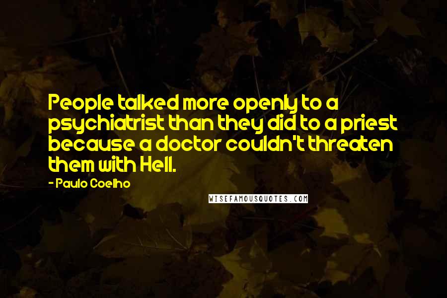 Paulo Coelho Quotes: People talked more openly to a psychiatrist than they did to a priest because a doctor couldn't threaten them with Hell.