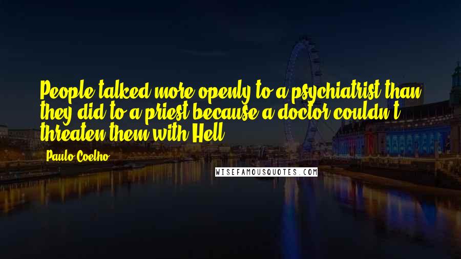 Paulo Coelho Quotes: People talked more openly to a psychiatrist than they did to a priest because a doctor couldn't threaten them with Hell.