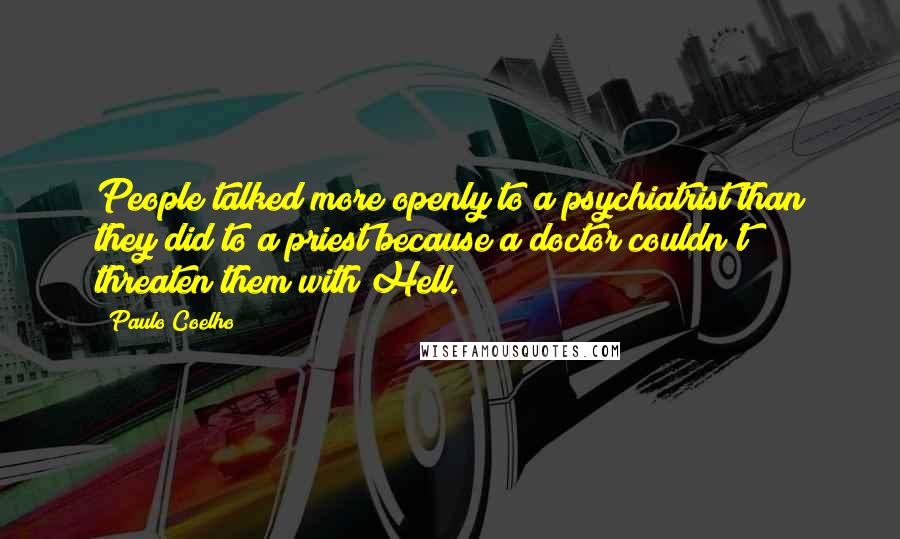 Paulo Coelho Quotes: People talked more openly to a psychiatrist than they did to a priest because a doctor couldn't threaten them with Hell.