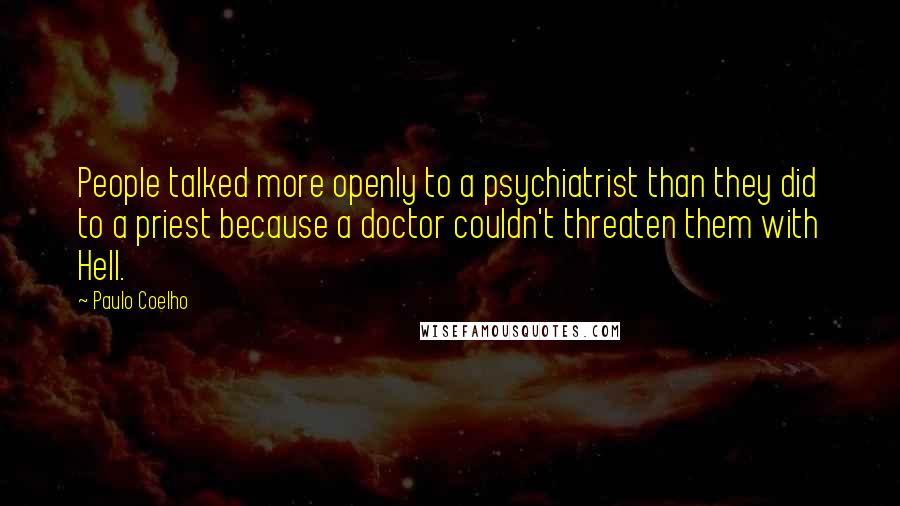 Paulo Coelho Quotes: People talked more openly to a psychiatrist than they did to a priest because a doctor couldn't threaten them with Hell.