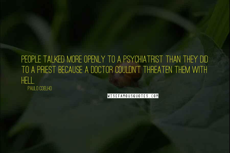Paulo Coelho Quotes: People talked more openly to a psychiatrist than they did to a priest because a doctor couldn't threaten them with Hell.