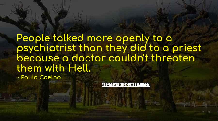 Paulo Coelho Quotes: People talked more openly to a psychiatrist than they did to a priest because a doctor couldn't threaten them with Hell.