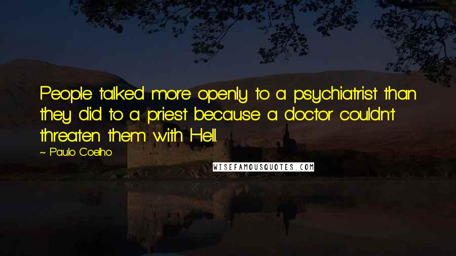 Paulo Coelho Quotes: People talked more openly to a psychiatrist than they did to a priest because a doctor couldn't threaten them with Hell.