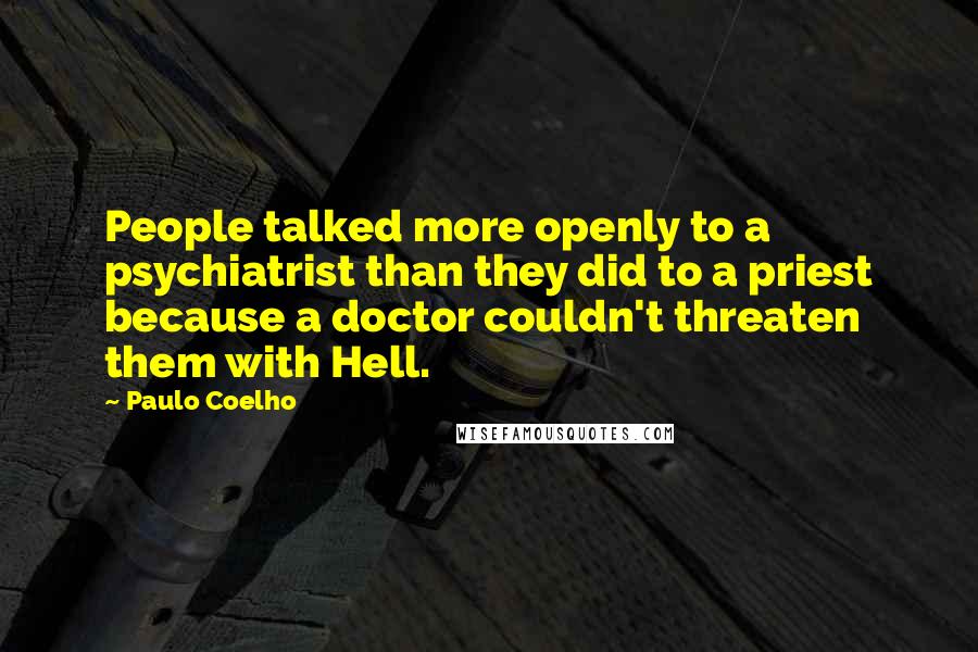 Paulo Coelho Quotes: People talked more openly to a psychiatrist than they did to a priest because a doctor couldn't threaten them with Hell.