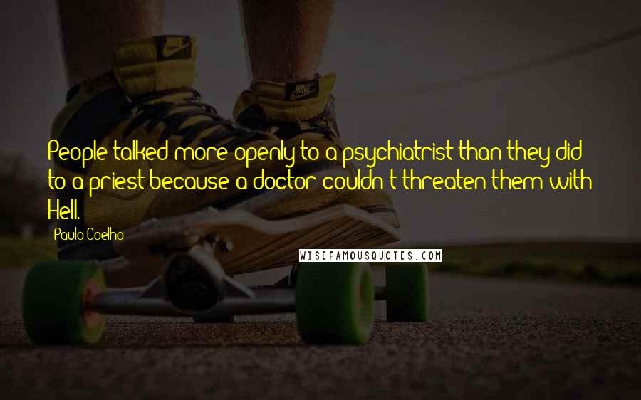 Paulo Coelho Quotes: People talked more openly to a psychiatrist than they did to a priest because a doctor couldn't threaten them with Hell.