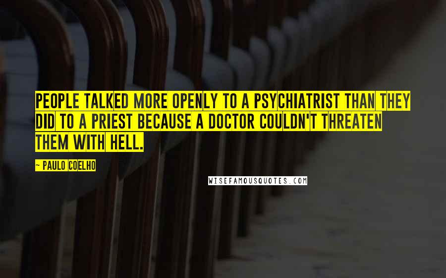 Paulo Coelho Quotes: People talked more openly to a psychiatrist than they did to a priest because a doctor couldn't threaten them with Hell.