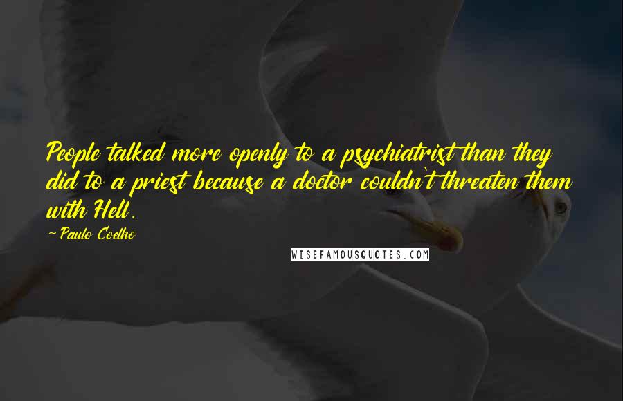 Paulo Coelho Quotes: People talked more openly to a psychiatrist than they did to a priest because a doctor couldn't threaten them with Hell.