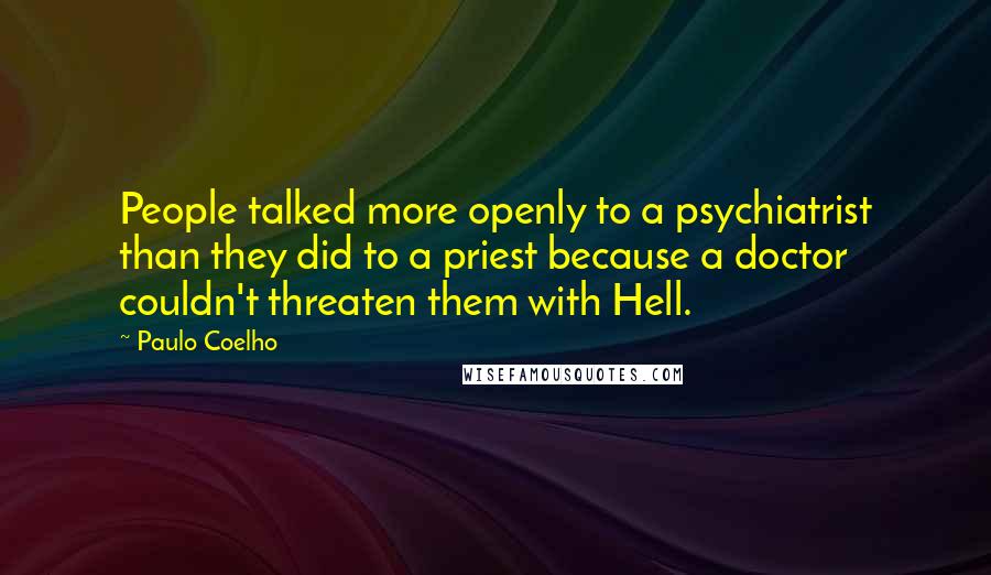 Paulo Coelho Quotes: People talked more openly to a psychiatrist than they did to a priest because a doctor couldn't threaten them with Hell.