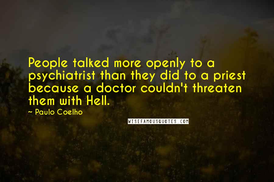 Paulo Coelho Quotes: People talked more openly to a psychiatrist than they did to a priest because a doctor couldn't threaten them with Hell.