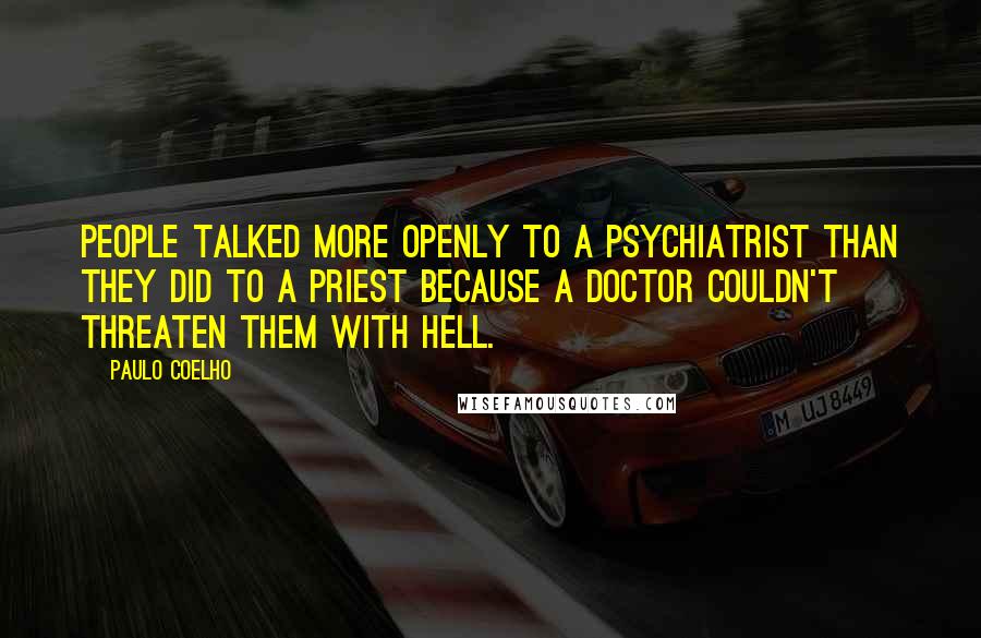 Paulo Coelho Quotes: People talked more openly to a psychiatrist than they did to a priest because a doctor couldn't threaten them with Hell.